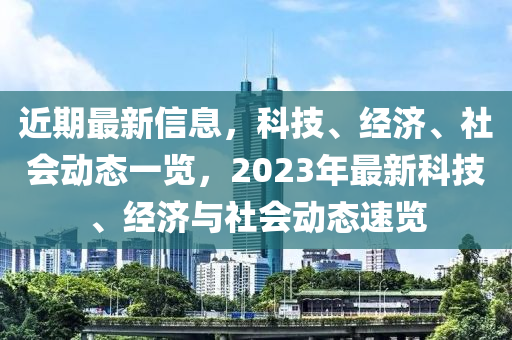 近期最新信(xin)息，科(ke)技、經(jing)濟(ji)、社(she)會動態(tai)一(yi)覽，2023年最新(xin)科技、經濟與社會(hui)動態(tai)速覽(lan)
