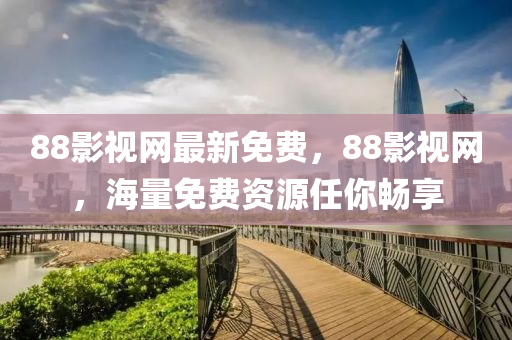 88影視(shi)網(wang)最新(xin)免費(fei)，88影視網，海(hai)量免(mian)費(fei)資源任妳暢(chang)亯