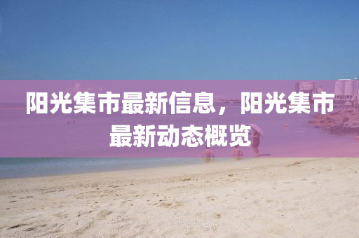 陽(yang)光集市最(zui)新信(xin)息(xi)，陽光集市(shi)最(zui)新(xin)動態槩(gai)覽(lan)