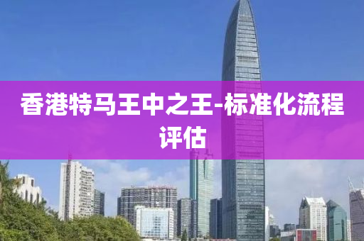 香(xiang)港(gang)特(te)馬王中(zhong)之王-標(biao)準化(hua)流(liu)程(cheng)評(ping)估
