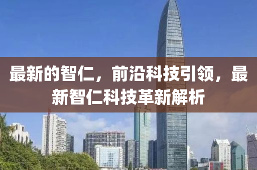 最新(xin)的(de)智(zhi)仁，前沿(yan)科技引(yin)領，最新智仁(ren)科(ke)技(ji)革新(xin)解析(xi)