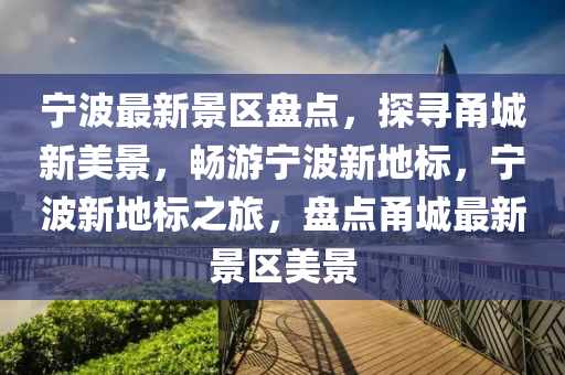 寧波最新景(jing)區(qu)盤點(dian)，探尋(xun)甬(yong)城(cheng)新美(mei)景，暢(chang)遊(you)寧(ning)波(bo)新地標(biao)，寧(ning)波(bo)新地(di)標之旅(lv)，盤(pan)點甬城最(zui)新景(jing)區(qu)美景(jing)