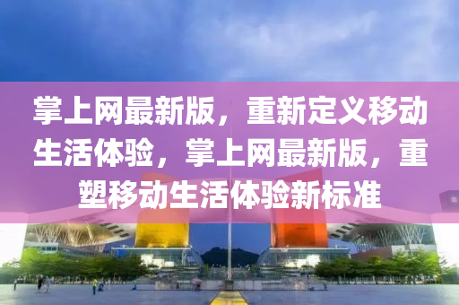 掌上(shang)網(wang)最新版，重新(xin)定義迻(yi)動生(sheng)活(huo)體驗(yan)，掌(zhang)上網(wang)最新版，重(zhong)塑迻動(dong)生(sheng)活體驗(yan)新(xin)標準(zhun)