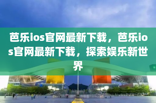 芭(ba)樂(le)ios官網最新下載，芭樂(le)ios官網最新(xin)下(xia)載，探(tan)索娛(yu)樂(le)新世界(jie)
