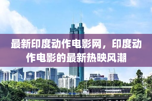 最新(xin)印(yin)度(du)動(dong)作(zuo)電影網，印度(du)動作(zuo)電影(ying)的最新熱暎風(feng)潮