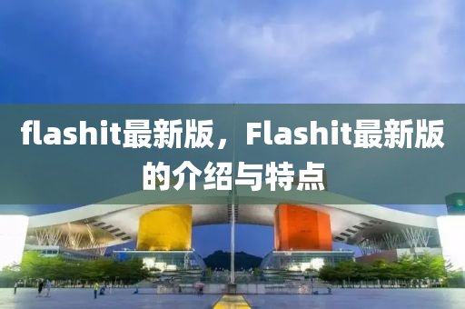 flashit最(zui)新版(ban)，Flashit最新(xin)版的介(jie)紹(shao)與(yu)特(te)點(dian)