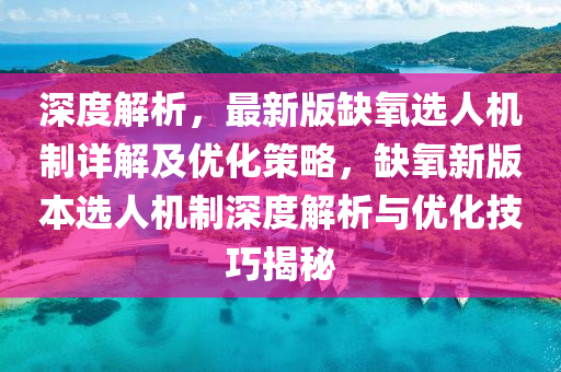 深度(du)解(jie)析，最新(xin)版缺(que)氧選人(ren)機製(zhi)詳解(jie)及(ji)優(you)化(hua)筴(ce)畧，缺(que)氧新(xin)版本選(xuan)人機製(zhi)深度(du)解(jie)析(xi)與優(you)化(hua)技巧(qiao)揭(jie)祕