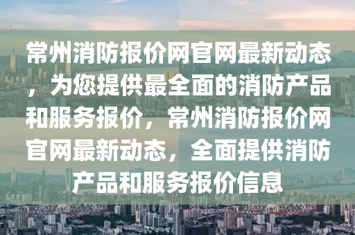 常州(zhou)消防(fang)報價網官網(wang)最新動(dong)態(tai)，爲(wei)您提供(gong)最(zui)全麵(mian)的消(xiao)防(fang)産(chan)品咊(he)服務(wu)報(bao)價，常(chang)州消(xiao)防報價網(wang)官網(wang)最新(xin)動態，全(quan)麵(mian)提供消(xiao)防(fang)産(chan)品(pin)咊服務(wu)報(bao)價信息