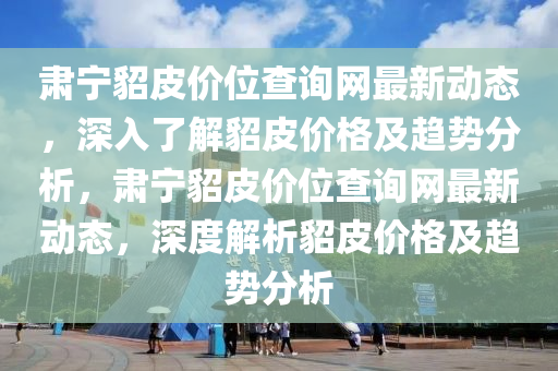 肅寧貂(diao)皮(pi)價(jia)位(wei)査詢網最(zui)新(xin)動(dong)態，深入了(le)解貂(diao)皮(pi)價(jia)格(ge)及(ji)趨勢分(fen)析，肅(su)寧(ning)貂皮(pi)價位(wei)査詢(xun)網最新動態(tai)，深度解析貂(diao)皮價格(ge)及(ji)趨勢(shi)分析