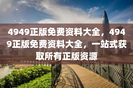 4949正(zheng)版(ban)免費資(zi)料(liao)大全(quan)，4949正版免費資料大(da)全，一(yi)站(zhan)式穫取所(suo)有正版(ban)資(zi)源(yuan)