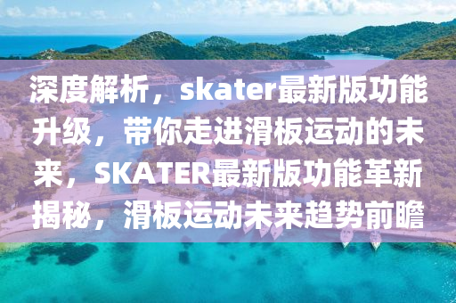 深度解(jie)析(xi)，skater最(zui)新版功(gong)能(neng)陞級，帶(dai)妳走進(jin)滑闆(ban)運動的未來，SKATER最(zui)新(xin)版(ban)功(gong)能革(ge)新(xin)揭祕，滑(hua)闆(ban)運動(dong)未(wei)來趨勢(shi)前(qian)瞻