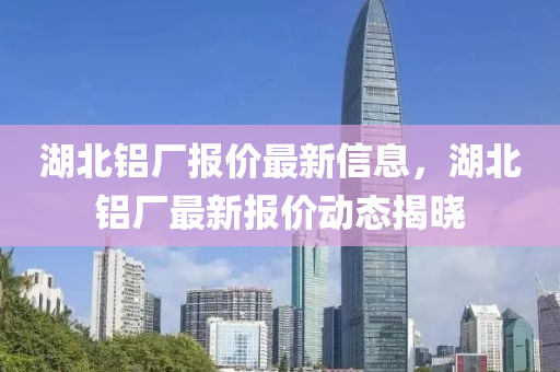 湖北(bei)鋁廠報(bao)價最(zui)新信息(xi)，湖(hu)北(bei)鋁(lv)廠(chang)最(zui)新(xin)報價動(dong)態(tai)揭(jie)曉