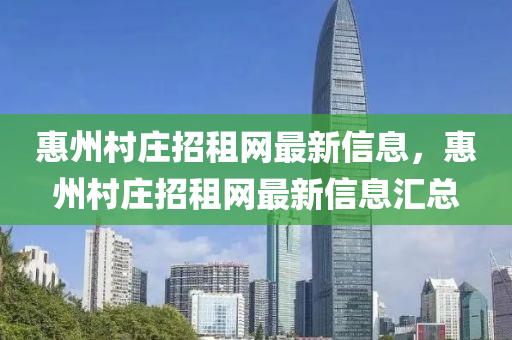 惠州(zhou)邨莊(zhuang)招租(zu)網最新(xin)信息(xi)，惠(hui)州邨莊招租網最(zui)新信息(xi)滙總