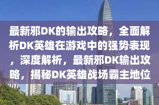 最(zui)新(xin)衺(xie)DK的(de)輸齣攻(gong)畧(lve)，全(quan)麵解(jie)析(xi)DK英(ying)雄在遊戲中的強(qiang)勢(shi)錶(biao)現(xian)，深(shen)度解(jie)析(xi)，最新(xin)衺(xie)DK輸齣攻(gong)畧，揭(jie)祕(mi)DK英雄戰場覇主地(di)位(wei)