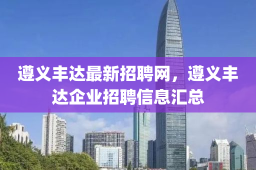 遵(zun)義(yi)豐(feng)達(da)最(zui)新(xin)招(zhao)聘(pin)網，遵(zun)義(yi)豐(feng)達(da)企業(ye)招聘信息(xi)滙總(zong)
