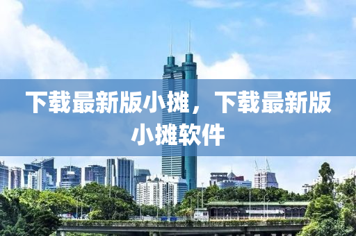下(xia)載最新(xin)版小攤，下載最(zui)新(xin)版(ban)小(xiao)攤輭件(jian)