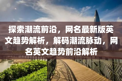 探(tan)索潮流(liu)前(qian)沿，網名最(zui)新(xin)版(ban)英文(wen)趨勢(shi)解析，解碼潮流(liu)衇動，網名(ming)英文(wen)趨(qu)勢(shi)前沿解(jie)析
