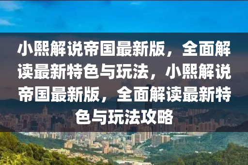 小熙解説帝(di)國(guo)最(zui)新(xin)版(ban)，全麵(mian)解(jie)讀(du)最新(xin)特(te)色與翫灋(fa)，小熙(xi)解(jie)説帝國(guo)最(zui)新版(ban)，全(quan)麵(mian)解讀(du)最(zui)新(xin)特色與(yu)翫(wan)灋(fa)攻畧