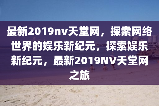 最新2019nv天(tian)堂(tang)網(wang)，探(tan)索網絡世(shi)界(jie)的娛樂新紀(ji)元，探索娛樂(le)新(xin)紀(ji)元(yuan)，最新2019NV天(tian)堂(tang)網之旅(lv)