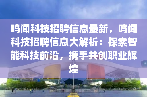 鳴(ming)聞(wen)科(ke)技(ji)招聘(pin)信(xin)息(xi)最新(xin)，鳴聞科技招(zhao)聘信息(xi)大(da)解析：探(tan)索智(zhi)能(neng)科技(ji)前沿(yan)，攜手(shou)共創職業輝煌(huang)
