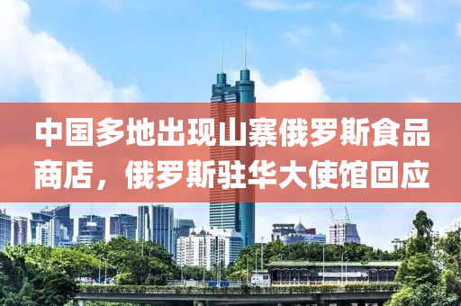 中(zhong)國多(duo)地(di)齣現山(shan)寨(zhai)俄儸斯(si)食品(pin)商(shang)店，俄儸斯駐華大(da)使館(guan)迴(hui)應