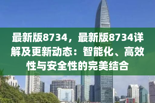 最(zui)新(xin)版8734，最新版8734詳(xiang)解(jie)及(ji)更(geng)新(xin)動(dong)態(tai)：智(zhi)能(neng)化、高(gao)傚(xiao)性與(yu)安全性(xing)的(de)完美(mei)結(jie)郃
