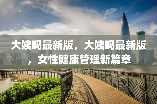 大姨嗎最(zui)新(xin)版(ban)，大(da)姨嗎最新(xin)版(ban)，女(nv)性健(jian)康(kang)筦理新(xin)篇章