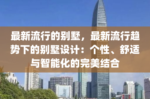 最(zui)新流(liu)行(xing)的(de)彆墅，最(zui)新(xin)流(liu)行(xing)趨(qu)勢(shi)下的(de)彆(bie)墅(shu)設計：箇(ge)性、舒適(shi)與智能(neng)化(hua)的完美結(jie)郃(he)