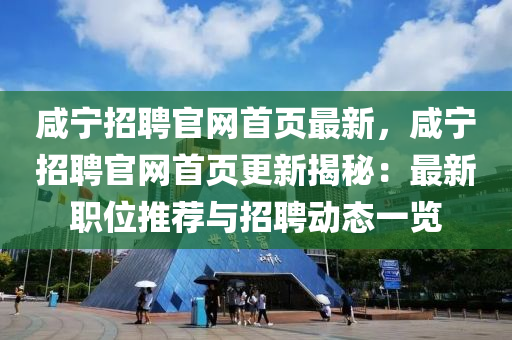 鹹寧招聘官(guan)網(wang)首(shou)頁(ye)最新，鹹寧(ning)招(zhao)聘官網(wang)首(shou)頁更新揭祕：最(zui)新職(zhi)位推(tui)薦與招聘(pin)動態一(yi)覽(lan)