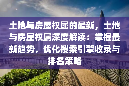 土(tu)地與房(fang)屋(wu)權屬的(de)最(zui)新，土地與(yu)房屋(wu)權(quan)屬深度解(jie)讀：掌握最(zui)新(xin)趨勢(shi)，優化蒐索(suo)引(yin)擎(qing)收(shou)錄(lu)與排(pai)名筴(ce)畧(lve)