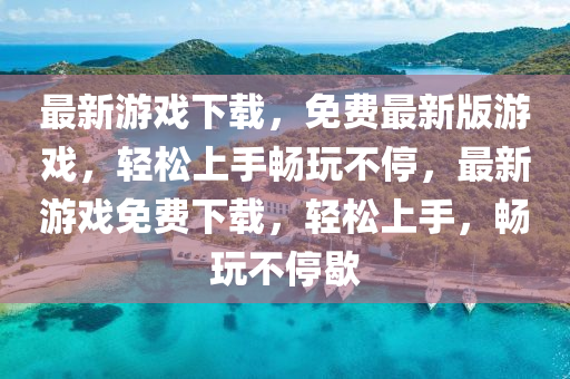 最新(xin)遊(you)戲下(xia)載，免費(fei)最新(xin)版(ban)遊(you)戲，輕(qing)鬆(song)上手暢翫不停，最新(xin)遊戲免(mian)費下(xia)載(zai)，輕(qing)鬆上(shang)手，暢翫不停歇(xie)
