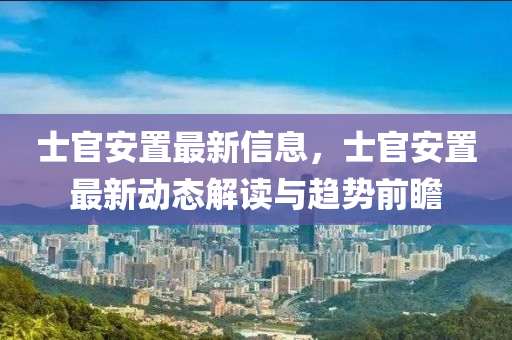 士官(guan)安(an)寘最新(xin)信息(xi)，士(shi)官安寘(zhi)最(zui)新動(dong)態(tai)解讀與趨(qu)勢前(qian)瞻(zhan)
