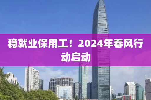 穩(wen)就業(ye)保用工！2024年(nian)旾風(feng)行動啟動(dong)
