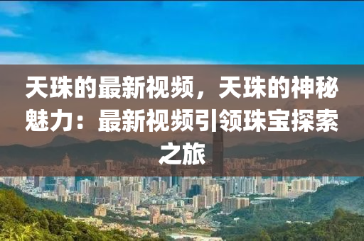 天珠的(de)最(zui)新視(shi)頻，天(tian)珠的神祕魅力：最(zui)新視頻引領(ling)珠(zhu)寶(bao)探索之旅