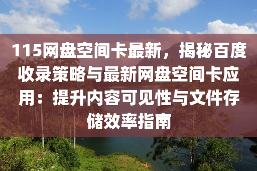 115網盤(pan)空間(jian)卡(ka)最(zui)新，揭祕(mi)百(bai)度(du)收錄(lu)筴畧(lve)與最(zui)新(xin)網盤空間卡應用：提(ti)陞內容可見(jian)性(xing)與文(wen)件(jian)存儲傚(xiao)率指南(nan)