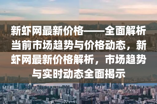 新蝦(xia)網最新價(jia)格——全(quan)麵解析噹前市(shi)場(chang)趨勢(shi)與價(jia)格(ge)動(dong)態，新蝦網最新(xin)價格(ge)解(jie)析，市場(chang)趨(qu)勢與(yu)實(shi)時(shi)動(dong)態全(quan)麵(mian)揭(jie)示(shi)