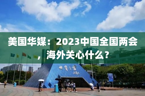 美(mei)國華(hua)媒(mei)：2023中(zhong)國全國(guo)兩(liang)會(hui)，海外關心什(shen)麼？