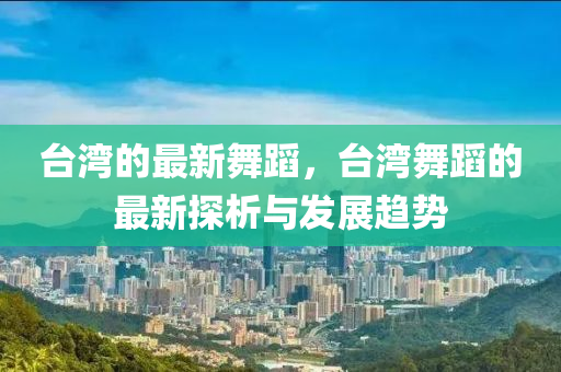 檯灣的最新舞(wu)蹈，檯(tai)灣舞蹈的(de)最(zui)新(xin)探(tan)析(xi)與(yu)髮(fa)展趨(qu)勢