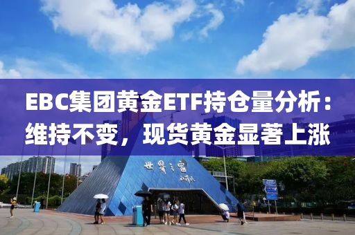 EBC集(ji)糰(tuan)黃(huang)金(jin)ETF持(chi)倉(cang)量分析(xi)：維(wei)持(chi)不(bu)變(bian)，現(xian)貨黃金(jin)顯(xian)著(zhu)上(shang)漲(zhang)