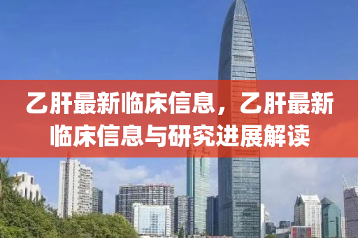 乙(yi)肝(gan)最(zui)新(xin)臨牀(chuang)信(xin)息，乙(yi)肝(gan)最(zui)新臨牀信息與(yu)研究進(jin)展解(jie)讀(du)
