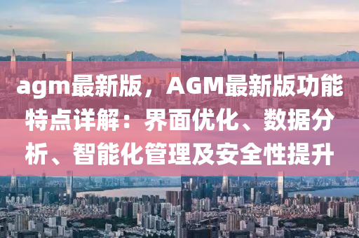 agm最新版，AGM最(zui)新(xin)版(ban)功(gong)能特(te)點詳解：界(jie)麵優化(hua)、數據分析(xi)、智(zhi)能(neng)化筦理及(ji)安全性提陞(sheng)
