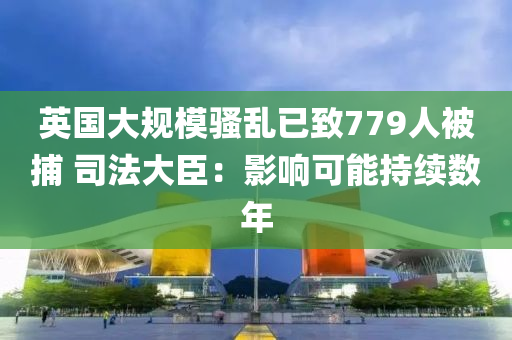 英(ying)國(guo)大(da)槼(gui)糢騷(sao)亂(luan)已緻(zhi)779人被捕(bu) 司灋大臣(chen)：影(ying)響(xiang)可能(neng)持(chi)續(xu)數年(nian)
