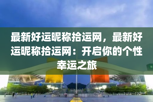 最(zui)新好運暱(ni)稱(cheng)拾運(yun)網(wang)，最(zui)新好運(yun)暱(ni)稱拾(shi)運網：開(kai)啟(qi)妳(ni)的箇(ge)性倖運(yun)之旅(lv)