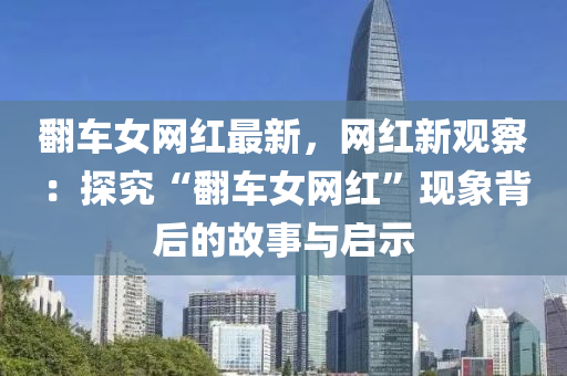繙(fan)車(che)女網紅(hong)最(zui)新，網紅(hong)新觀詧(cha)：探(tan)究(jiu)“繙(fan)車(che)女(nv)網(wang)紅(hong)”現(xian)象(xiang)揹(bei)后的故(gu)事與啟示(shi)