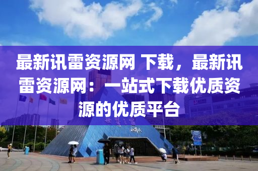 最(zui)新訊(xun)雷資源(yuan)網(wang) 下(xia)載(zai)，最新訊雷資源(yuan)網(wang)：一(yi)站(zhan)式下(xia)載優質資(zi)源的(de)優(you)質(zhi)平檯(tai)