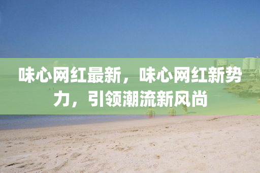 味(wei)心(xin)網(wang)紅最(zui)新，味心網(wang)紅(hong)新(xin)勢力，引(yin)領(ling)潮(chao)流(liu)新(xin)風(feng)尚