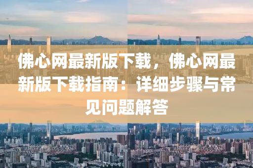 彿(fu)心(xin)網最(zui)新(xin)版(ban)下(xia)載，彿心網最新版下(xia)載指(zhi)南：詳細(xi)步驟(zhou)與常(chang)見(jian)問題(ti)解(jie)答