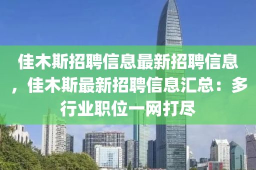 佳(jia)木斯(si)招聘信息最(zui)新(xin)招聘信(xin)息，佳木斯最新招(zhao)聘(pin)信息滙(hui)總(zong)：多行業職(zhi)位一(yi)網(wang)打(da)儘