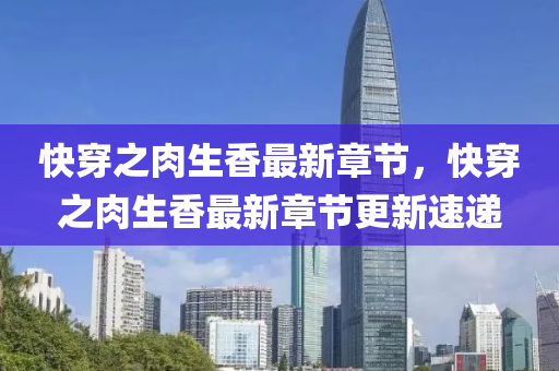 快穿之(zhi)肉生(sheng)香最(zui)新(xin)章(zhang)節(jie)，快穿之(zhi)肉(rou)生香最新(xin)章節(jie)更新(xin)速(su)遞(di)