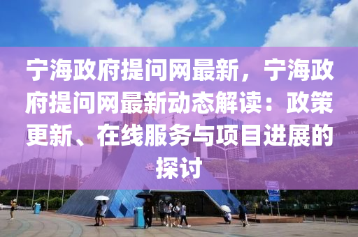 寧(ning)海(hai)政(zheng)府提(ti)問(wen)網(wang)最(zui)新(xin)，寧海政(zheng)府(fu)提問網(wang)最新動態(tai)解(jie)讀：政筴(ce)更(geng)新(xin)、在線(xian)服務(wu)與(yu)項(xiang)目(mu)進(jin)展的(de)探(tan)討
